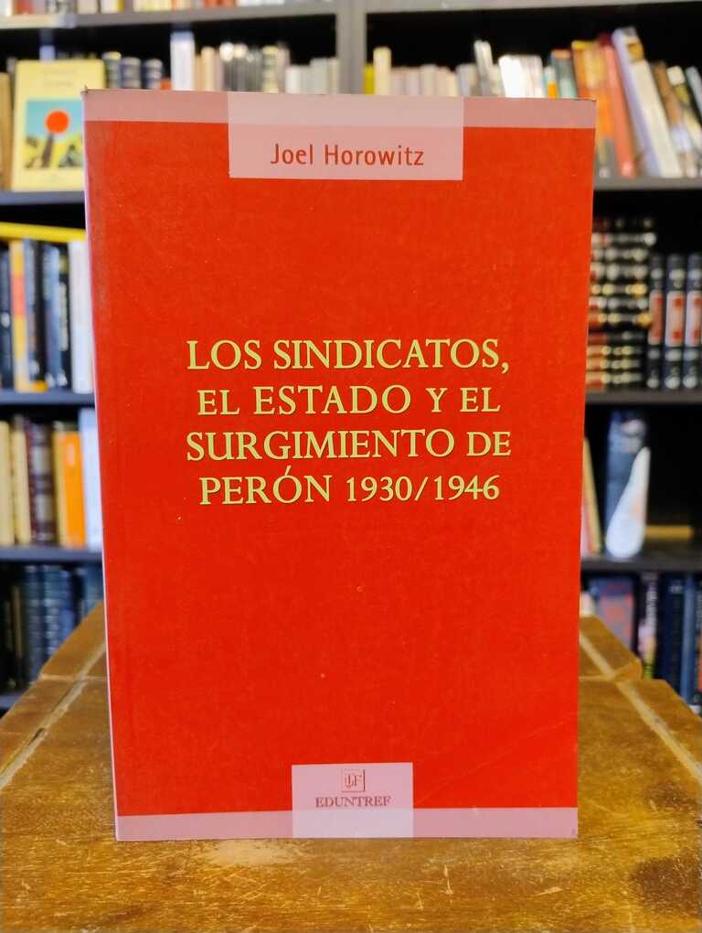 Los sindicatos, el Estado y el surgimiento de Perón 1930/1946 - Joel Horowitz