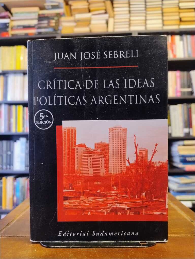 Crítica de las ideas políticas argentinas - Juan José Sebreli